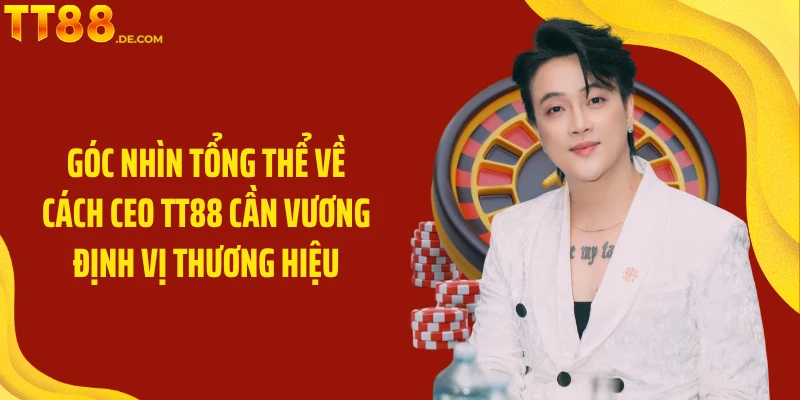 Góc nhìn tổng thể về cách Ceo TT88 Cần Vương định vị thương hiệu