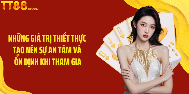 Những giá trị thiết thực tạo nên sự an tâm và ổn định khi tham gia
