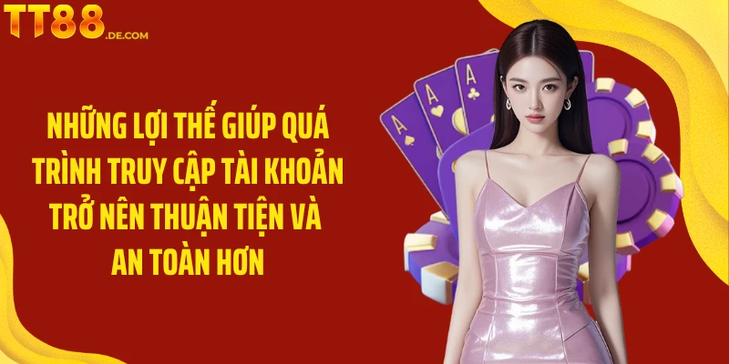 Những lợi thế giúp quá trình truy cập tài khoản trở nên thuận tiện và an toàn hơn
